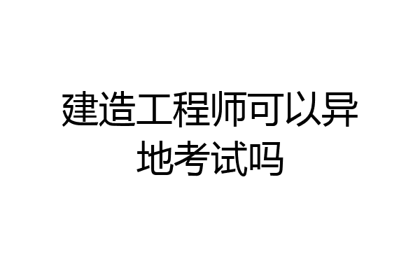 建造工程师可以异地考试吗