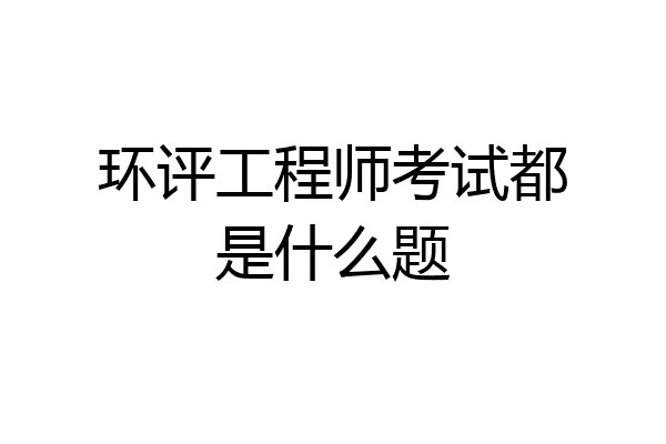 环评工程师考试都是什么题
