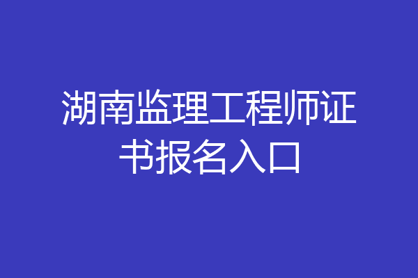 湖南监理工程师证书报名入口