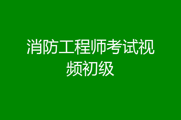 消防工程师考试视频初级