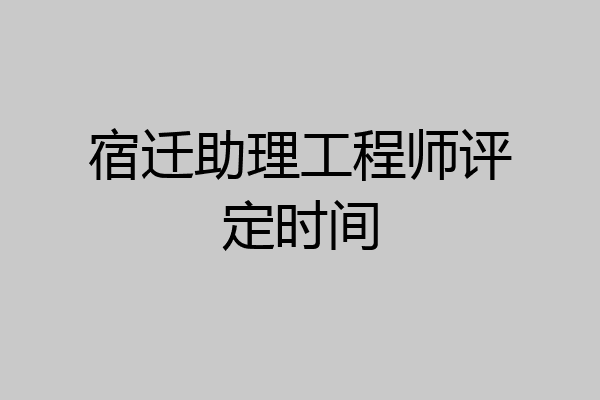 宿迁助理工程师评定时间