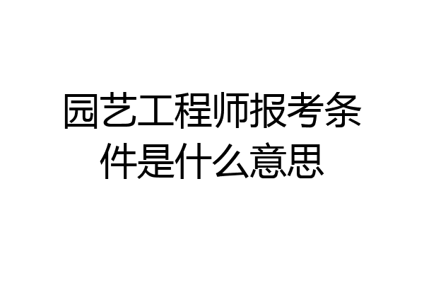园艺工程师报考条件是什么意思