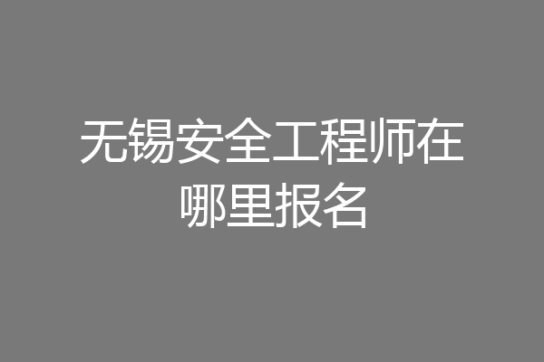 无锡安全工程师在哪里报名
