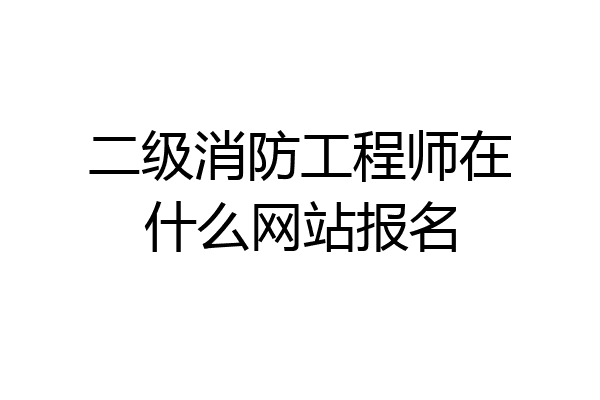 二级消防工程师在什么网站报名