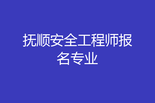 抚顺安全工程师报名专业