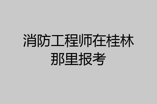 消防工程师在桂林那里报考