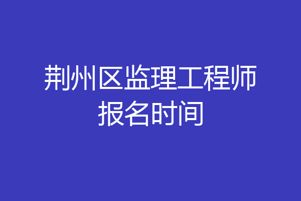荆州区监理工程师报名时间