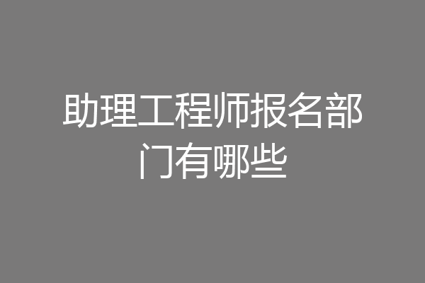 助理工程师报名部门有哪些