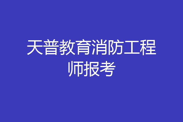 天普教育消防工程师报考
