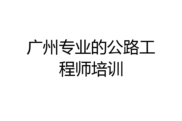 广州专业的公路工程师培训