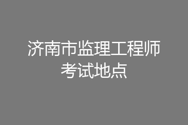 济南市监理工程师考试地点