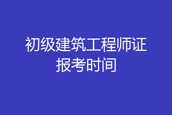 初级建筑工程师证报考时间