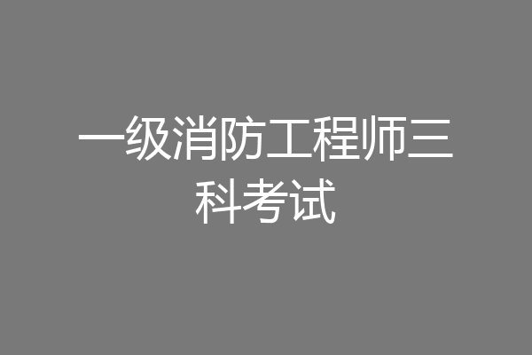 一级消防工程师三科考试