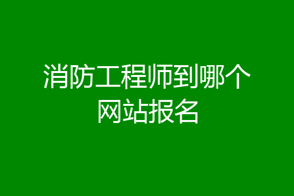 消防工程师到哪个网站报名