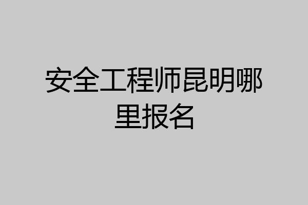 安全工程师昆明哪里报名