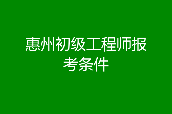 惠州初级工程师报考条件