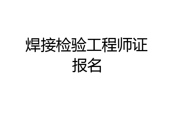 焊接检验工程师证报名