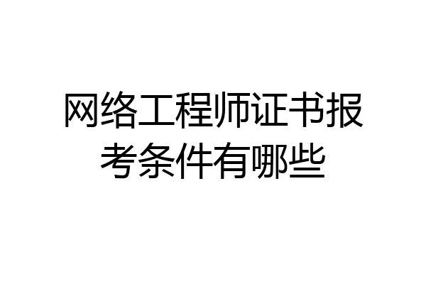 网络工程师证书报考条件有哪些