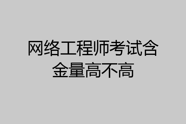 网络工程师考试含金量高不高