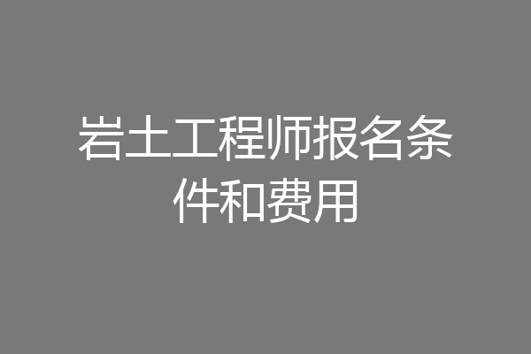 岩土工程师报名条件和费用