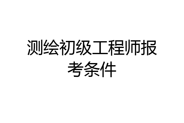 测绘初级工程师报考条件