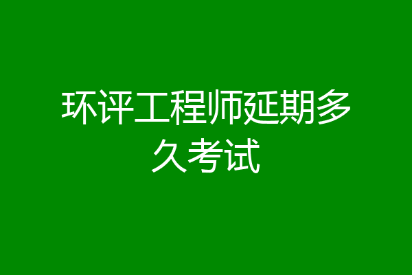 环评工程师延期多久考试