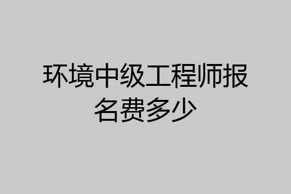 环境中级工程师报名费多少