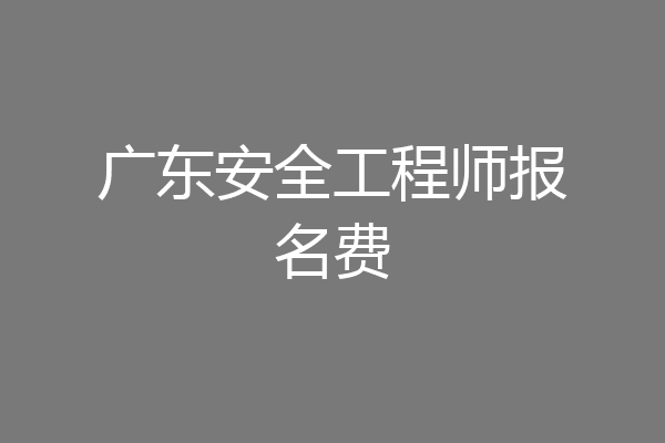 广东安全工程师报名费