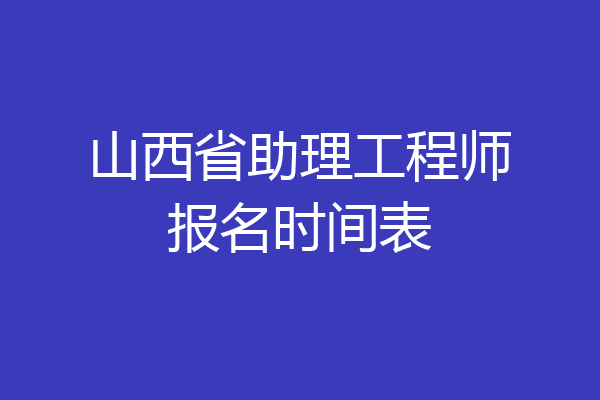 山西省助理工程师报名时间表