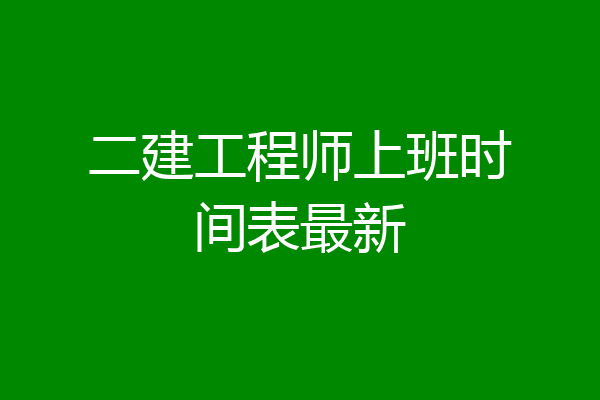 二建工程师上班时间表最新