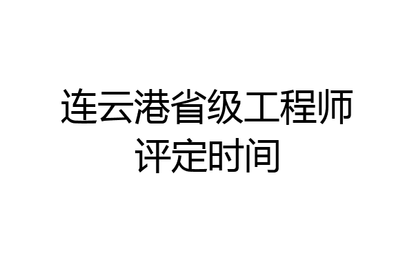连云港省级工程师评定时间