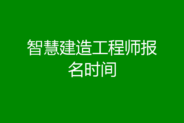 智慧建造工程师报名时间
