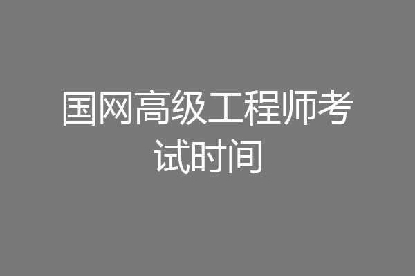 国网高级工程师考试时间
