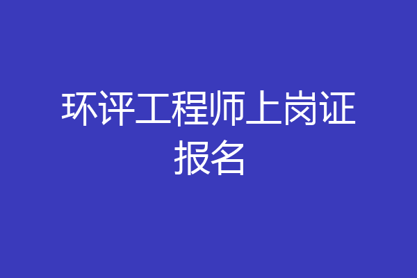环评工程师上岗证报名