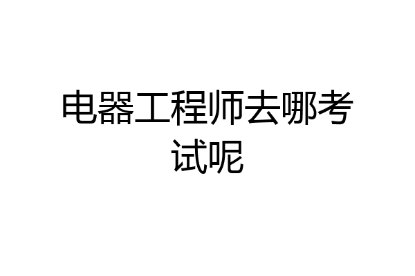 电器工程师去哪考试呢