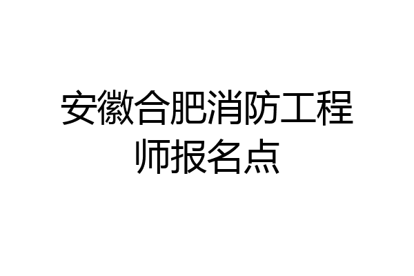 安徽合肥消防工程师报名点