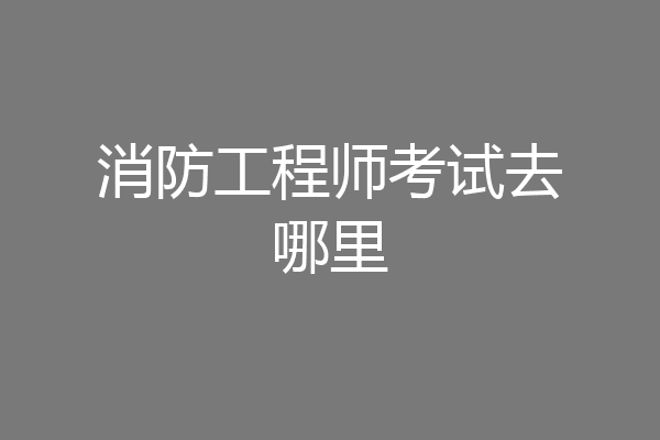 消防工程师考试去哪里