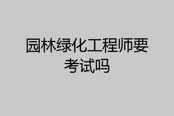 园林绿化工程师要考试吗