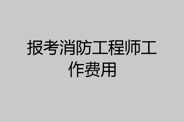 报考消防工程师工作费用