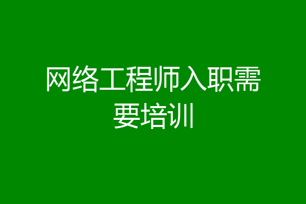 网络工程师入职需要培训