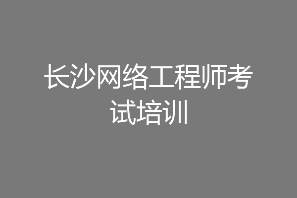 长沙网络工程师考试培训