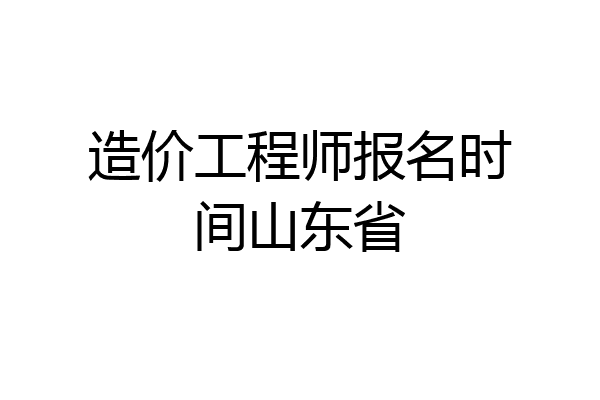 造价工程师报名时间山东省