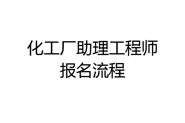 化工厂助理工程师报名流程