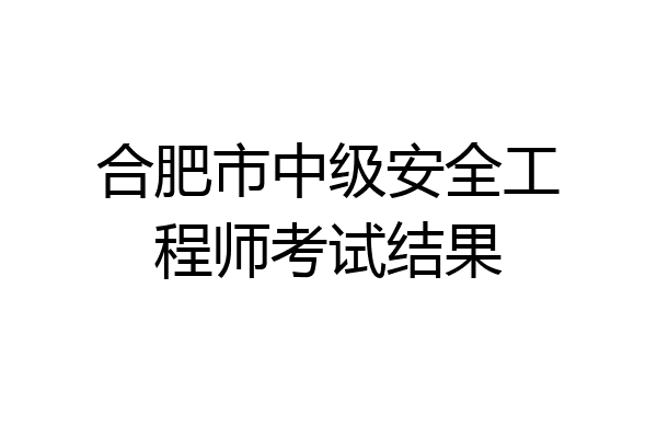 合肥市中级安全工程师考试结果