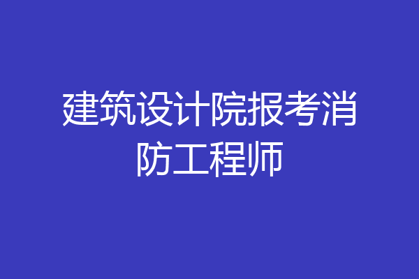 建筑设计院报考消防工程师