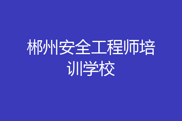 郴州安全工程师培训学校