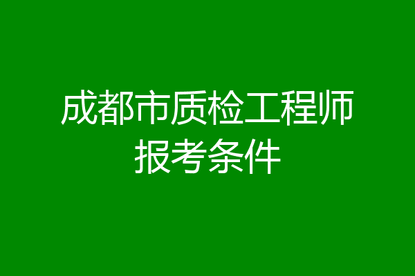 成都市质检工程师报考条件