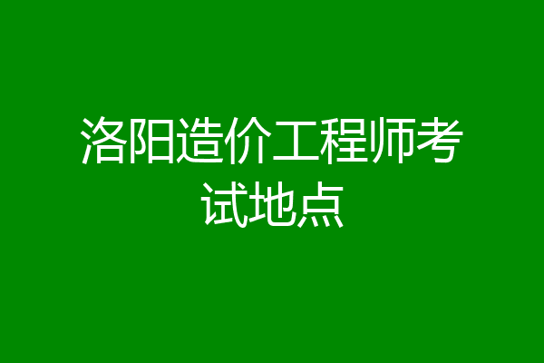 洛阳造价工程师考试地点