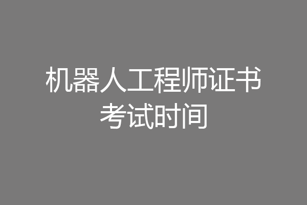 机器人工程师证书考试时间