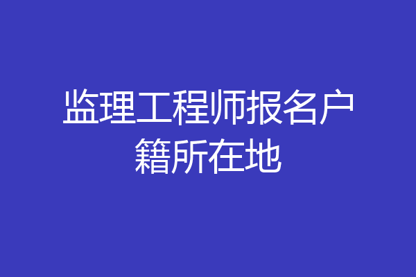 监理工程师报名户籍所在地